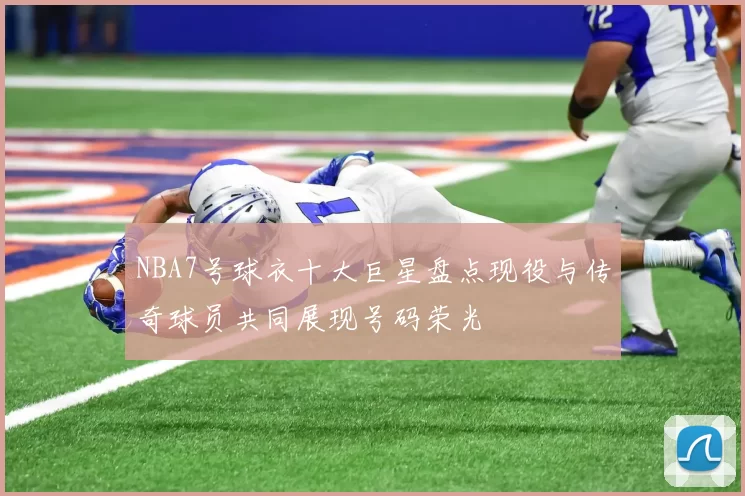 NBA7号球衣十大巨星盘点现役与传奇球员共同展现号码荣光