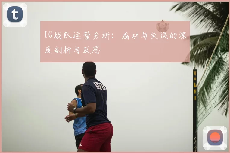 IG战队运营分析:成功与失误的深度剖析与反思