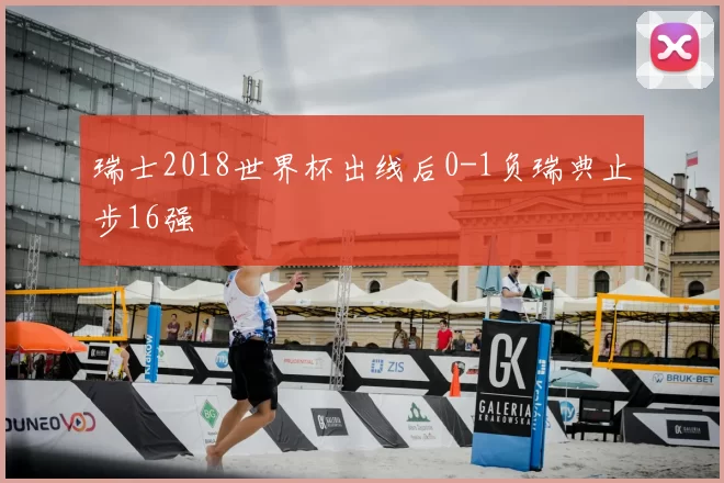 瑞士2018世界杯出线后0-1负瑞典止步16强