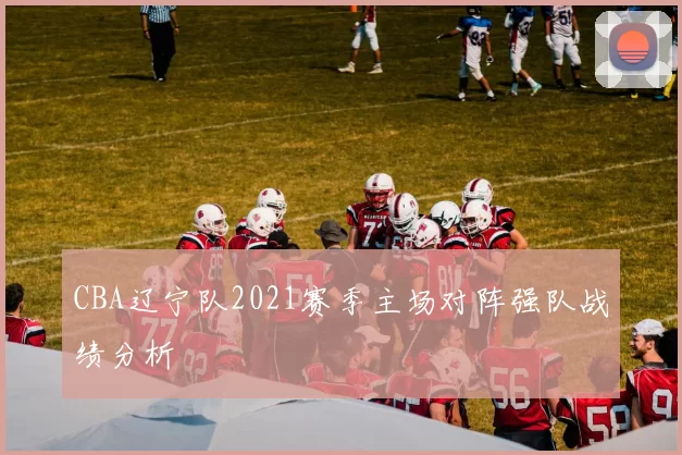 CBA辽宁队2021赛季主场对阵强队战绩分析