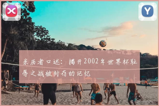 亲历者口述:揭开2002年世界杯耻辱之战被封存的记忆