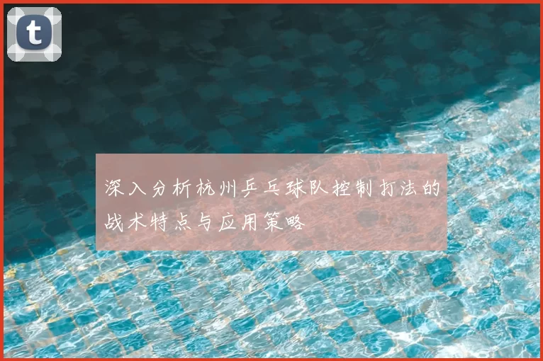 深入分析杭州乒乓球队控制打法的战术特点与应用策略