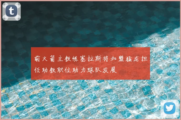 前火箭主教练塞拉斯将加盟猛龙担任助教职位助力球队发展