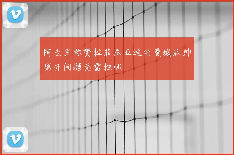 阿圭罗称赞拉菲尼亚适合曼城瓜帅离开问题无需担忧
