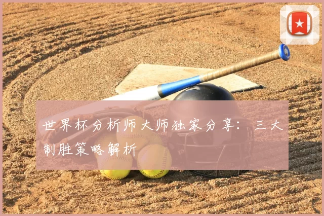 世界杯分析师大师独家分享:三大制胜策略解析