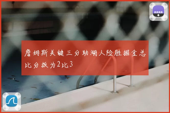 詹姆斯关键三分助湖人险胜掘金总比分扳为2比3