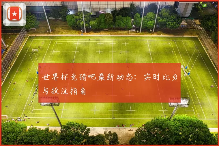 世界杯竞猜吧最新动态：实时比分与投注指南