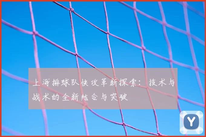 上海排球队快攻革新探索:技术与战术的全新结合与突破