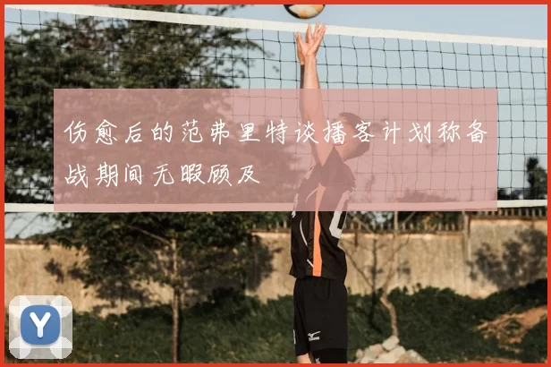 伤愈后的范弗里特谈播客计划称备战期间无暇顾及