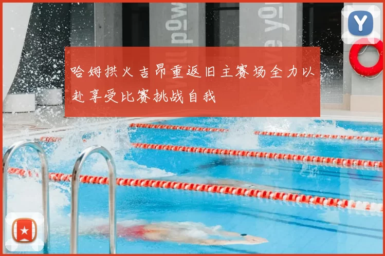 哈姆拱火吉昂重返旧主赛场全力以赴享受比赛挑战自我