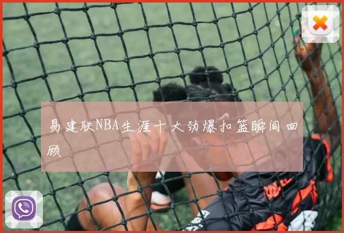 易建联NBA生涯十大劲爆扣篮瞬间回顾
