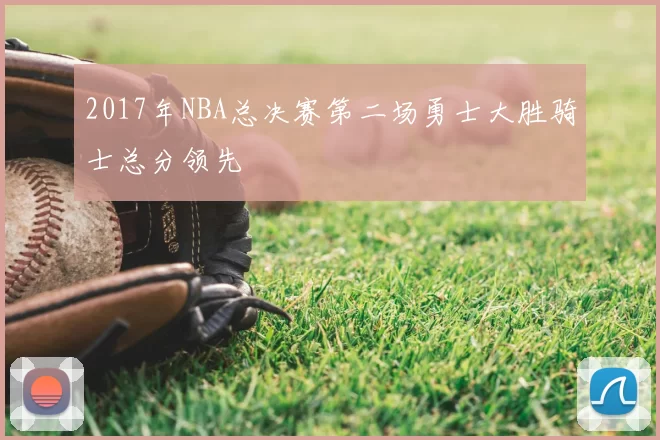 2017年NBA总决赛第二场勇士大胜骑士总分领先