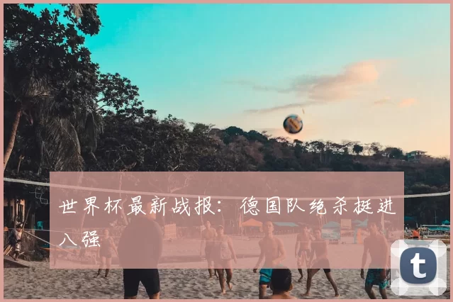 世界杯最新战报：德国队绝杀挺进八强