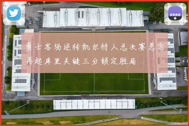 勇士客场逆转凯尔特人总决赛悬念再起库里关键三分锁定胜局