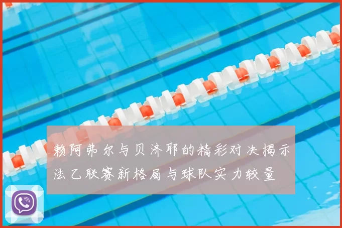 赖阿弗尔与贝济耶的精彩对决揭示法乙联赛新格局与球队实力较量