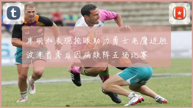 库明加表现抢眼助力勇士老鹰连胜波津首秀后因病缺阵五场比赛