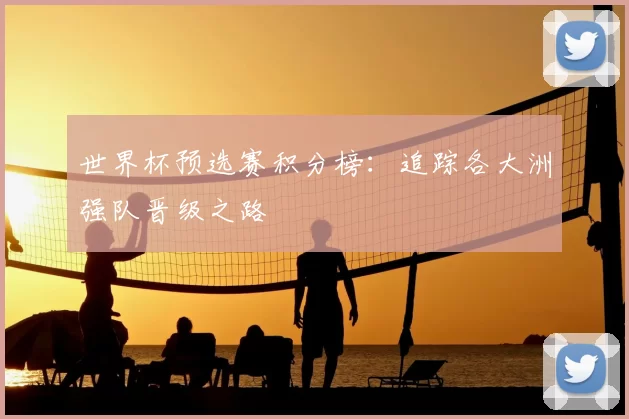 世界杯预选赛积分榜：追踪各大洲强队晋级之路