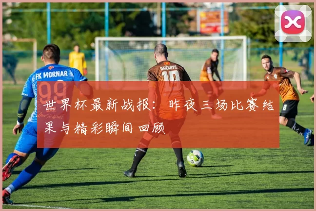 世界杯最新战报:昨夜三场比赛结果与精彩瞬间回顾