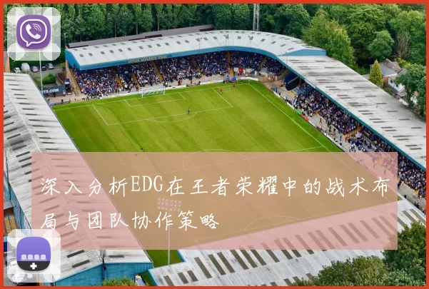 深入分析EDG在王者荣耀中的战术布局与团队协作策略