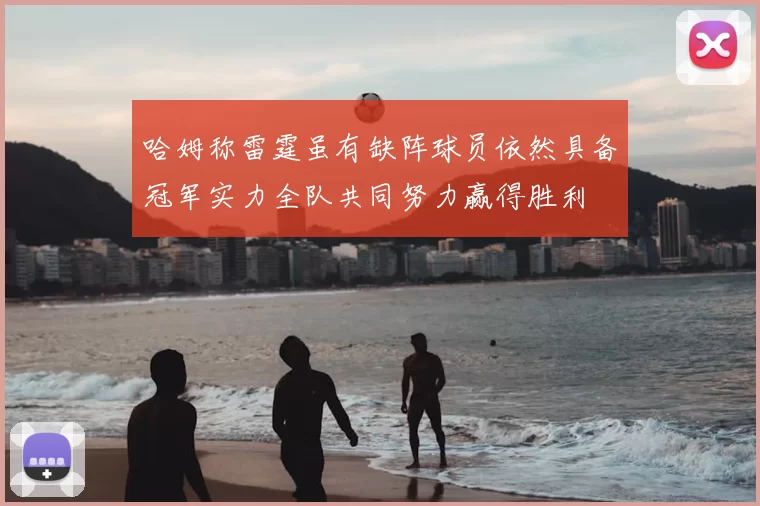 哈姆称雷霆虽有缺阵球员依然具备冠军实力全队共同努力赢得胜利
