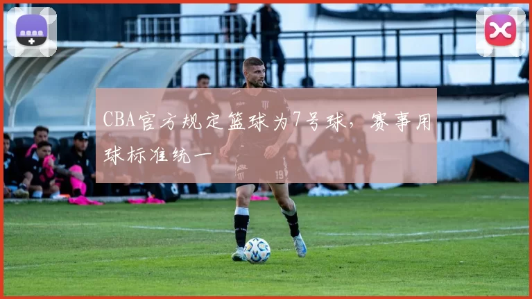 CBA官方规定篮球为7号球，赛事用球标准统一