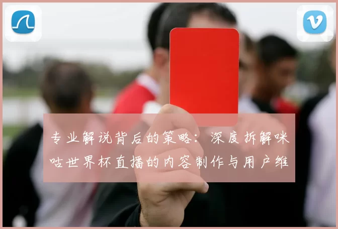专业解说背后的策略：深度拆解咪咕世界杯直播的内容制作与用户维系