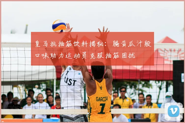 皇马抗抽筋饮料揭秘:腌黄瓜汁般口味助力运动员克服抽筋困扰