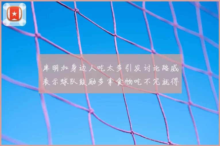 库明加身边人吃太多引发讨论路威表示球队鼓励多拿食物吃不完就得扔掉