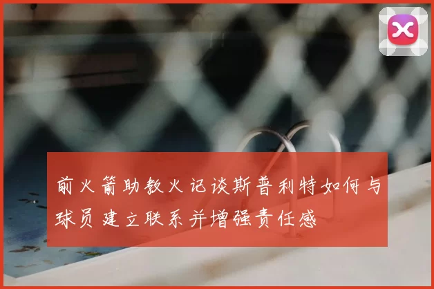 前火箭助教火记谈斯普利特如何与球员建立联系并增强责任感