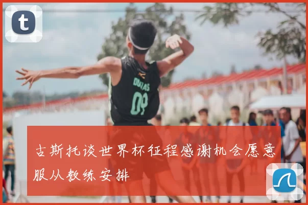 古斯托谈世界杯征程感谢机会愿意服从教练安排