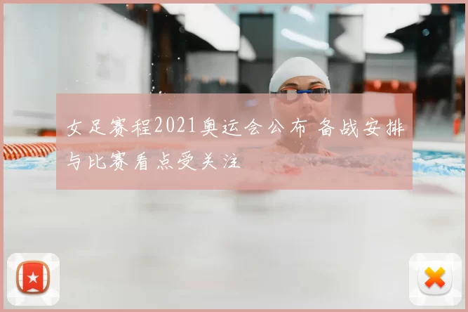 女足赛程2021奥运会公布 备战安排与比赛看点受关注