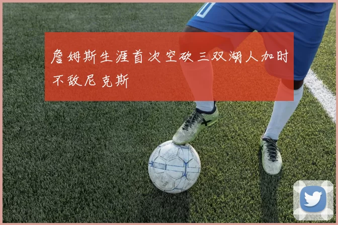 詹姆斯生涯首次空砍三双湖人加时不敌尼克斯