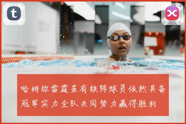 哈姆称雷霆虽有缺阵球员依然具备冠军实力全队共同努力赢得胜利