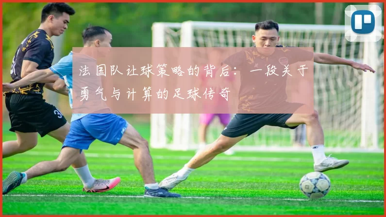 法国队让球策略的背后：一段关于勇气与计算的足球传奇