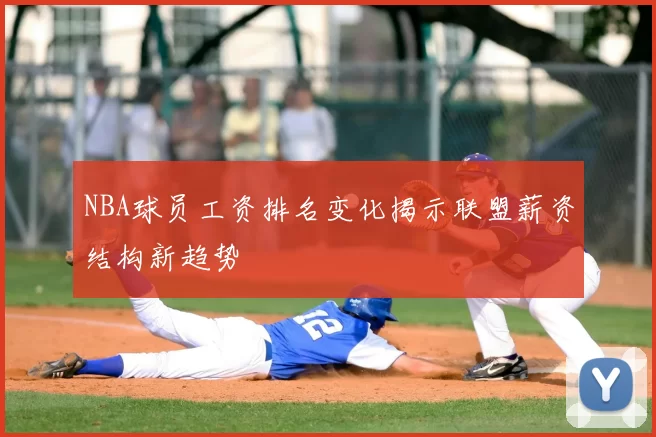 NBA球员工资排名变化揭示联盟薪资结构新趋势