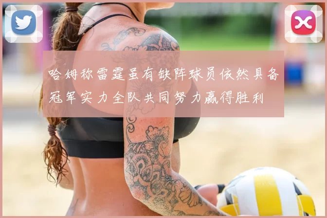 哈姆称雷霆虽有缺阵球员依然具备冠军实力全队共同努力赢得胜利