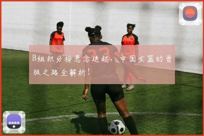 B组积分榜悬念迭起,中国女篮的晋级之路全解析!
