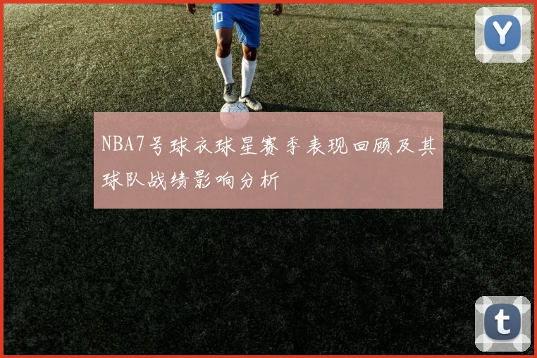 NBA7号球衣球星赛季表现回顾及其球队战绩影响分析