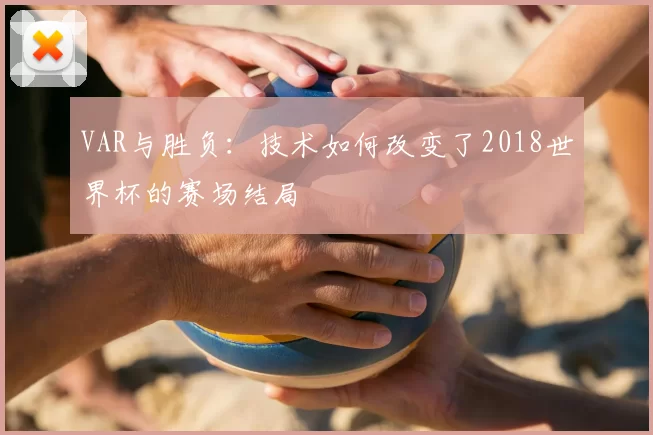 VAR与胜负:技术如何改变了2018世界杯的赛场结局