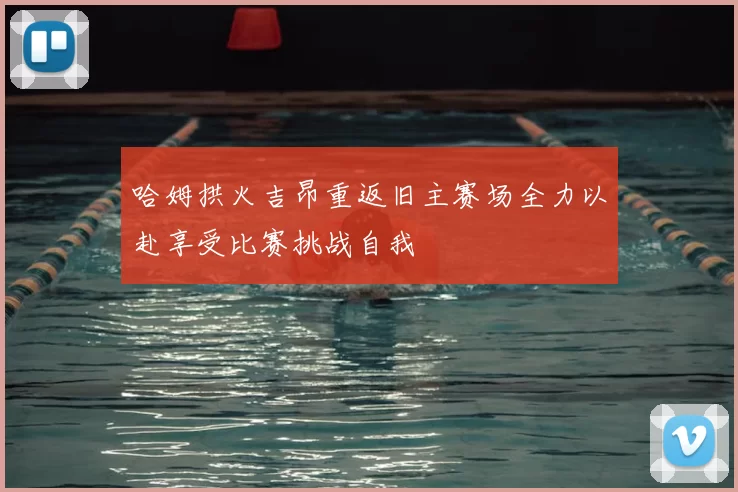 哈姆拱火吉昂重返旧主赛场全力以赴享受比赛挑战自我