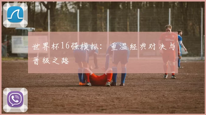 世界杯16强模拟:重温经典对决与晋级之路