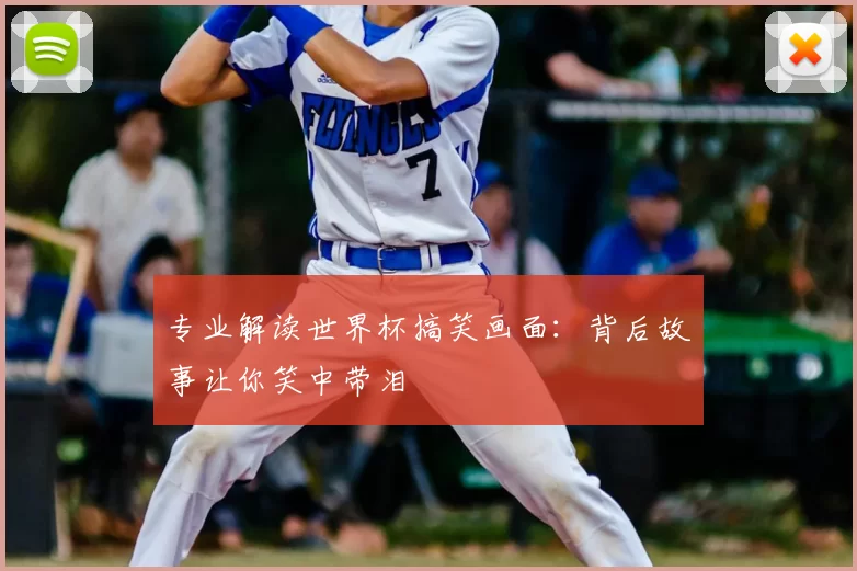 专业解读世界杯搞笑画面：背后故事让你笑中带泪