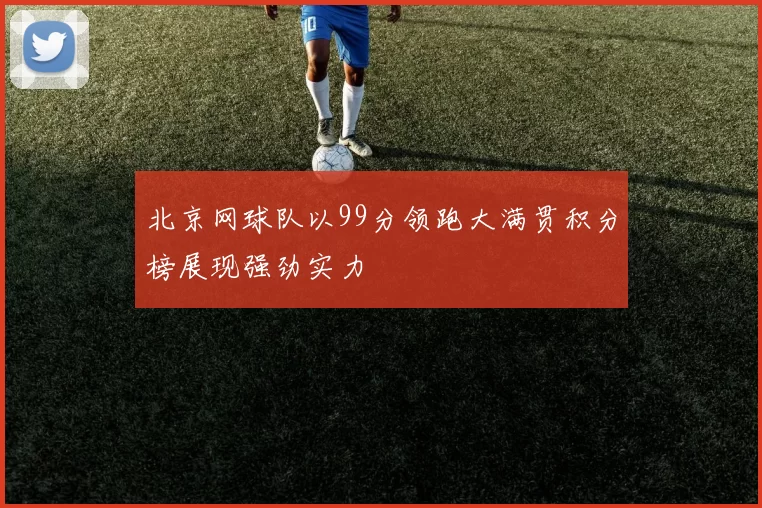 北京网球队以99分领跑大满贯积分榜展现强劲实力