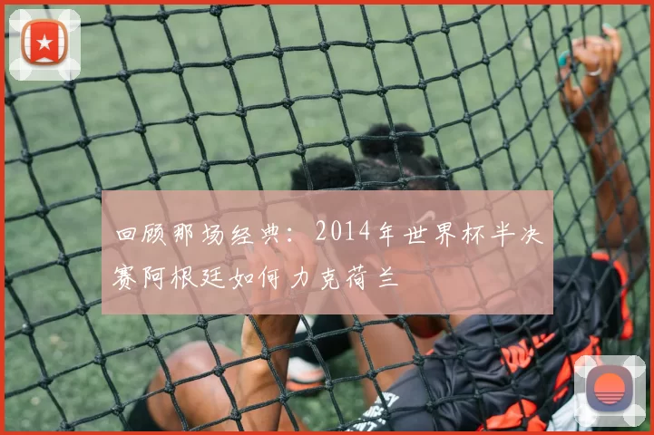 回顾那场经典:2014年世界杯半决赛阿根廷如何力克荷兰
