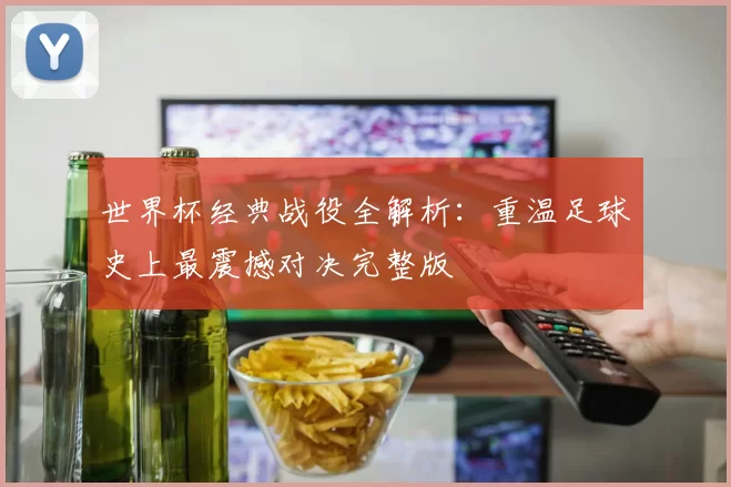 世界杯经典战役全解析:重温足球史上最震撼对决完整版