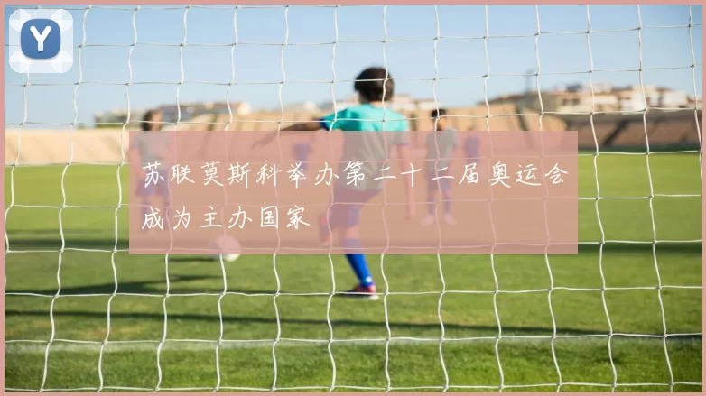 苏联莫斯科举办第二十二届奥运会成为主办国家