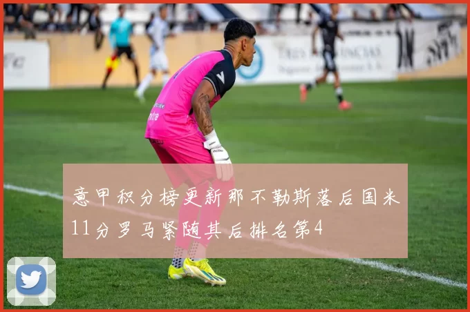 意甲积分榜更新那不勒斯落后国米11分罗马紧随其后排名第4