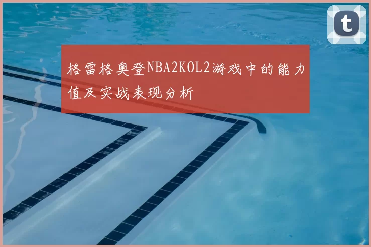 格雷格奥登NBA2KOL2游戏中的能力值及实战表现分析
