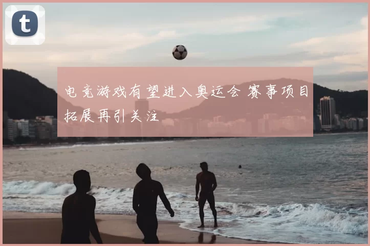 电竞游戏有望进入奥运会 赛事项目拓展再引关注