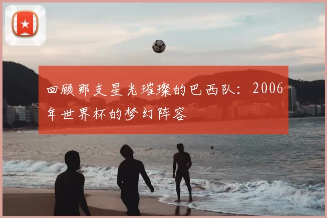 回顾那支星光璀璨的巴西队:2006年世界杯的梦幻阵容